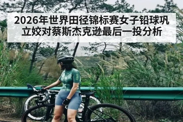 2026年世界田径锦标赛女子铅球巩立姣对蔡斯杰克逊最后一投分析