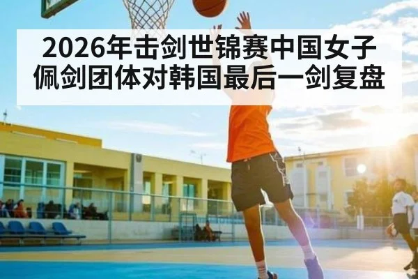 2026年击剑世锦赛中国女子佩剑团体对韩国最后一剑复盘